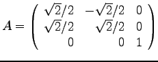 $\displaystyle{
A = \left(
\begin{array}{rrr}
\sqrt{2}/2 & -\sqrt{2}/2 & 0\\
\sqrt{2}/2 & \sqrt{2}/2 & 0\\
0 & 0 & 1\\
\end{array}
\right)
}$