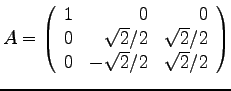 $\displaystyle{
A = \left(
\begin{array}{rrr}
1 & 0 & 0 \\
0 & \sqrt{2}/2 & \sqrt{2}/2 \\
0 & -\sqrt{2}/2 & \sqrt{2}/2 \\
\end{array}
\right)
}$