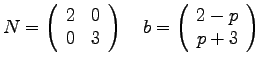 $\displaystyle{N =
\left(
\begin{array}{rr}
2 & 0 \\
0 & 3\\
\end{array}...
...
~~~
b = \left(
\begin{array}{r}
2-p \\
p+3 \\
\end{array}
\right)
}$