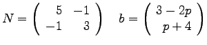 $\displaystyle{N =
\left(
\begin{array}{rr}
5 & -1 \\
-1 & 3\\
\end{arra...
...
~~~
b = \left(
\begin{array}{r}
3-2p \\
p+4 \\
\end{array}
\right)
}$