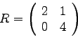 \begin{displaymath}
R =
\left(
\begin{array}{rr}
2 & 1 \\
0 & 4 \\
\end{array}
\right)
\end{displaymath}