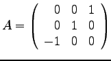 $
A =
\left(
\begin{array}{rrr}
0 & 0 & 1\\
0 & 1 & 0 \\
-1 & 0 & 0 \\
\end{array}
\right)
$