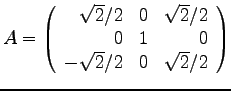 $
A =
\left(
\begin{array}{rrr}
\sqrt{2}/2 & 0 & \sqrt{2}/2\\
0 & 1 & 0 \\
-\sqrt{2}/2 & 0 & \sqrt{2}/2 \\
\end{array}
\right)
$